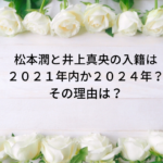 松本潤と井上真央の入籍(結婚）は2021年か2024年?理由3選！