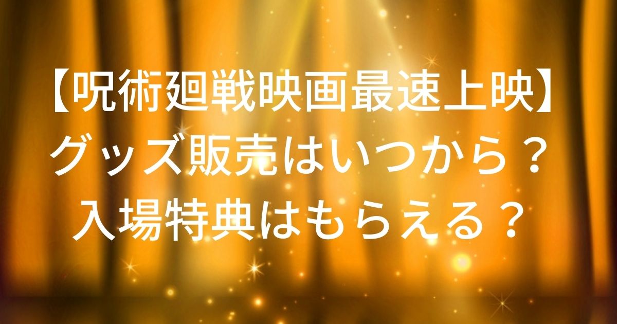 呪術廻戦映画最速上映 グッズ販売はいつ何時から 入場特典はもらえる かずママライフ