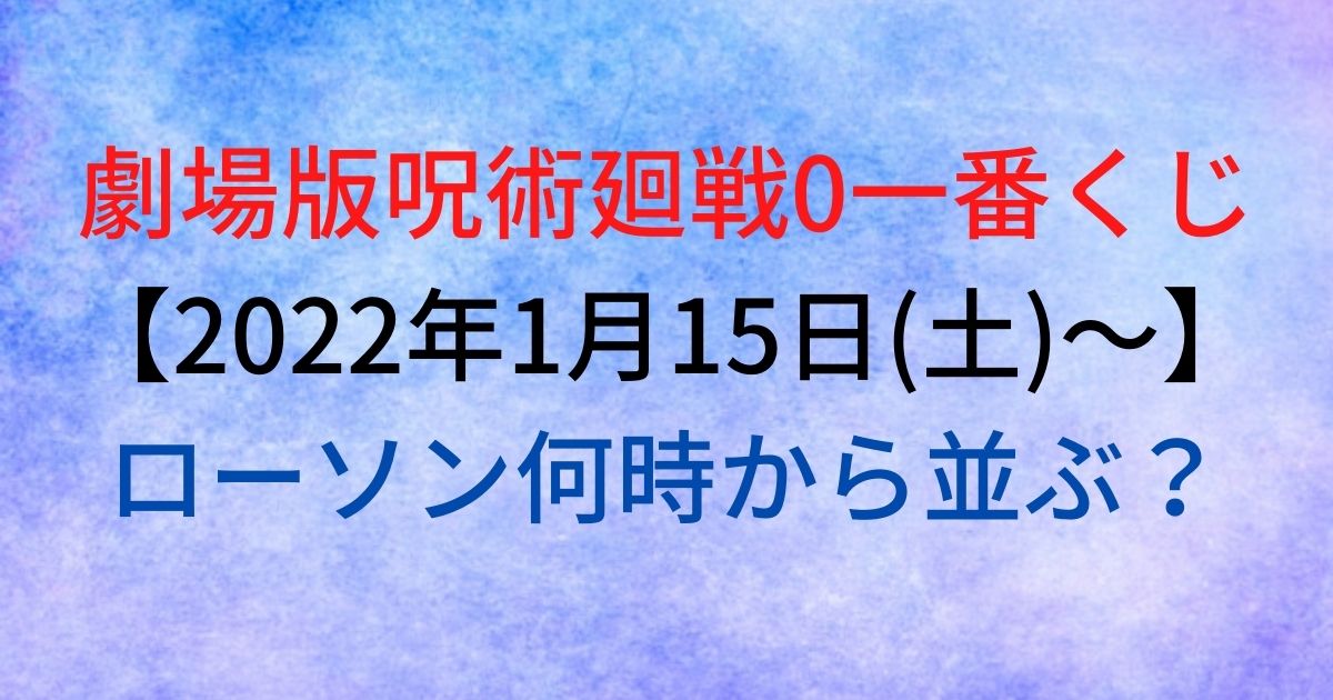 劇場版呪術廻戦0一番くじ 22年1月 ローソン何時から並ぶ かずママライフ